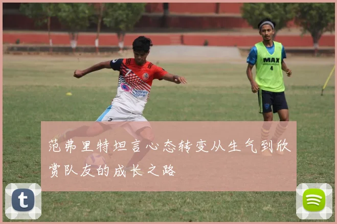 范弗里特坦言心态转变从生气到欣赏队友的成长之路
