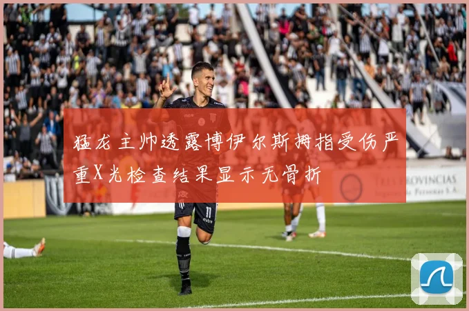 猛龙主帅透露博伊尔斯拇指受伤严重X光检查结果显示无骨折