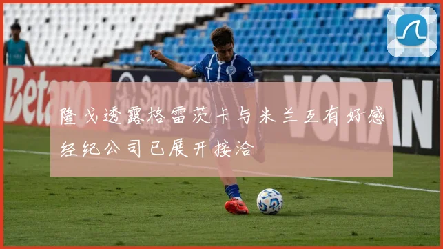 隆戈透露格雷茨卡与米兰互有好感经纪公司已展开接洽