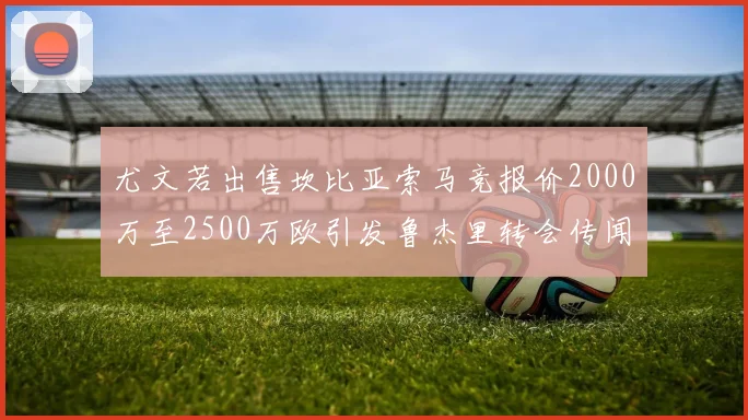 尤文若出售坎比亚索马竞报价2000万至2500万欧引发鲁杰里转会传闻