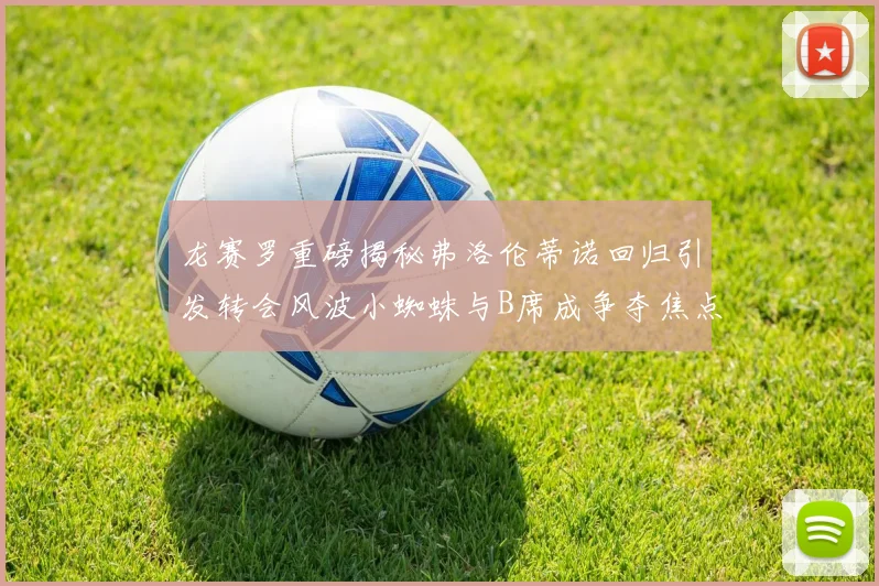 龙赛罗重磅揭秘弗洛伦蒂诺回归引发转会风波小蜘蛛与B席成争夺焦点
