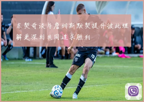 东契奇谈与詹姆斯默契提升彼此理解更深刻共同追求胜利