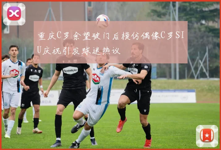 重庆C罗余望破门后模仿偶像C罗SIU庆祝引发球迷热议