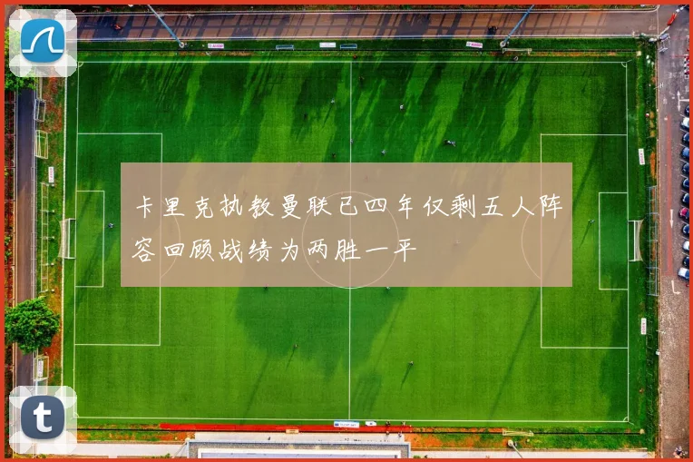 卡里克执教曼联已四年仅剩五人阵容回顾战绩为两胜一平