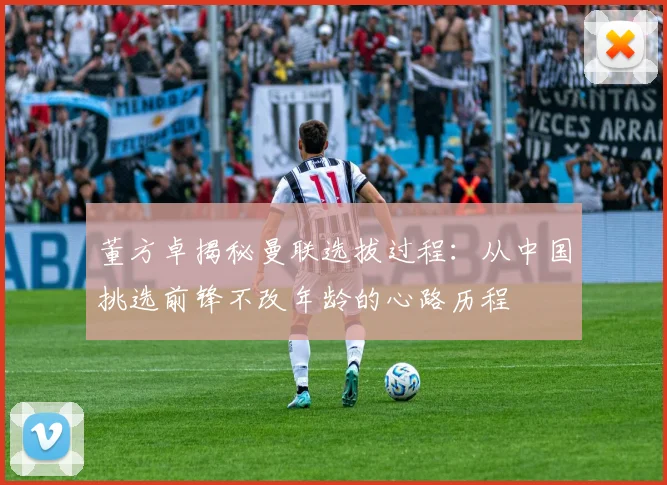 董方卓揭秘曼联选拔过程：从中国挑选前锋不改年龄的心路历程