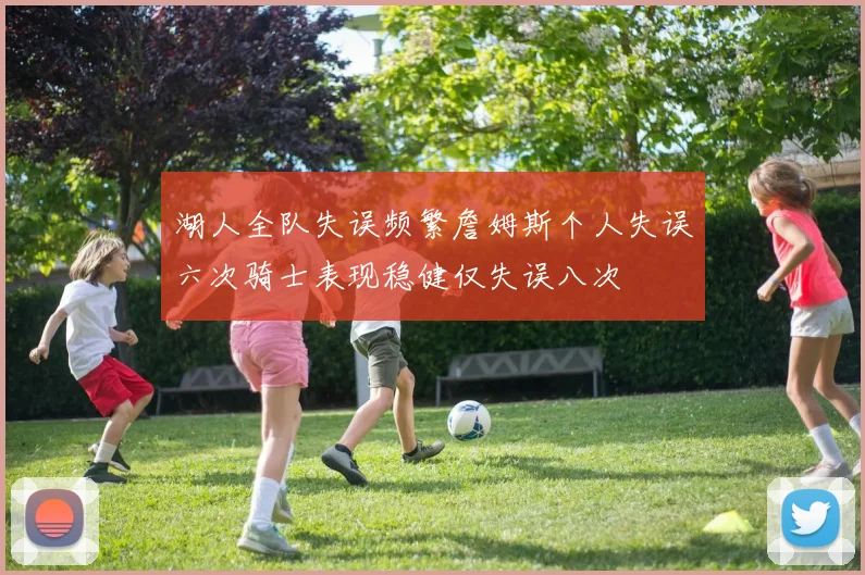 湖人全队失误频繁詹姆斯个人失误六次骑士表现稳健仅失误八次
