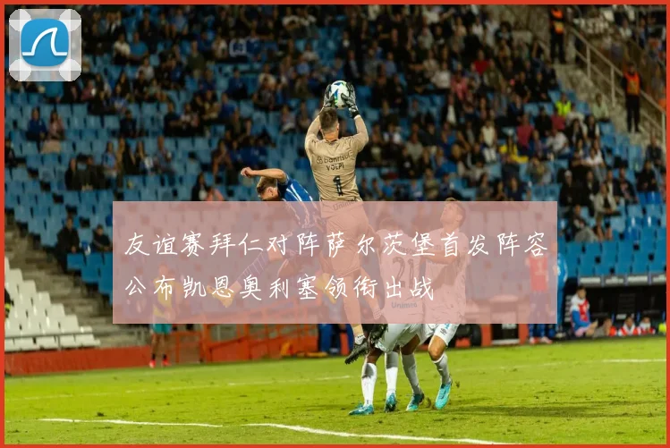 友谊赛拜仁对阵萨尔茨堡首发阵容公布凯恩奥利塞领衔出战