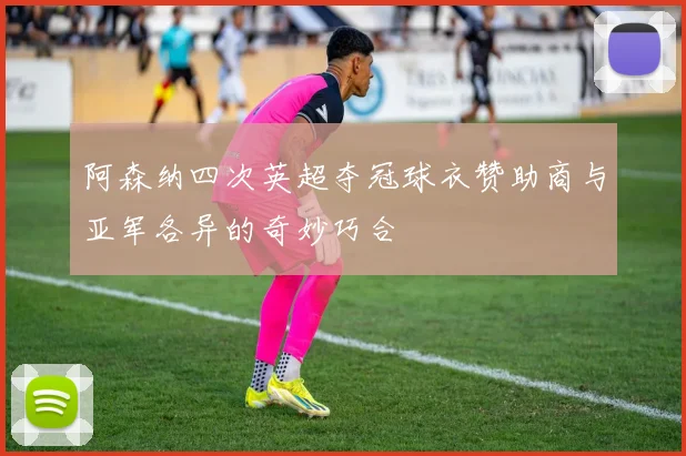 阿森纳四次英超夺冠球衣赞助商与亚军各异的奇妙巧合