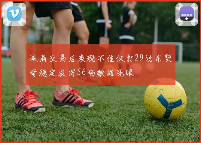 浓眉交易后表现不佳仅打29场东契奇稳定发挥56场数据亮眼