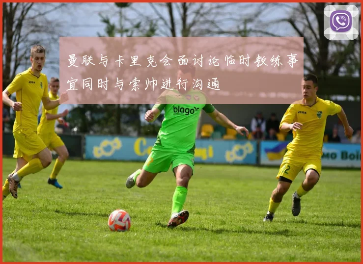 曼联与卡里克会面讨论临时教练事宜同时与索帅进行沟通