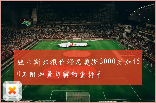 纽卡斯尔报价穆尼奥斯3000万加450万附加费与解约金持平