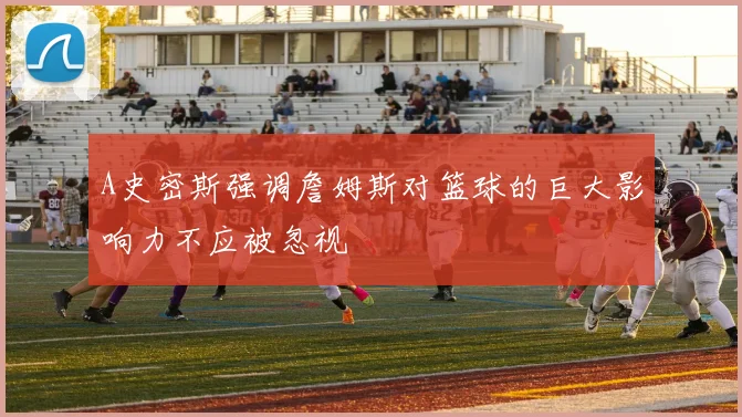 A史密斯强调詹姆斯对篮球的巨大影响力不应被忽视