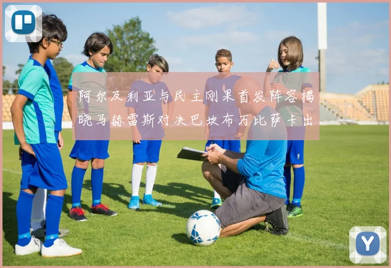 阿尔及利亚与民主刚果首发阵容揭晓马赫雷斯对决巴坎布万比萨卡出战