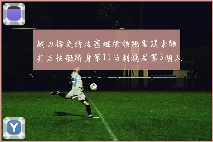 战力榜更新活塞继续领跑雷霆紧随其后快船跻身第11马刺稳居第3湖人排名第13