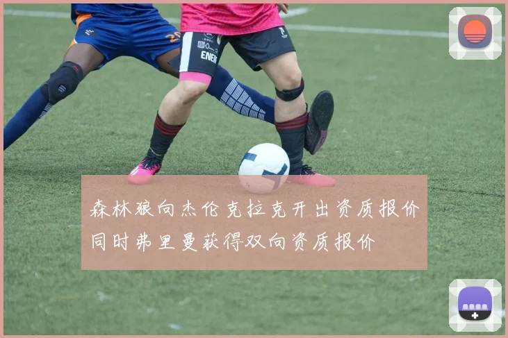森林狼向杰伦克拉克开出资质报价同时弗里曼获得双向资质报价