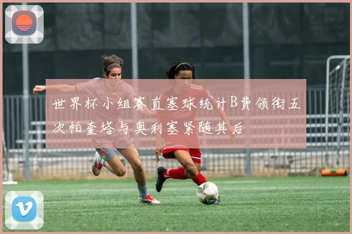 世界杯小组赛直塞球统计B费领衔五次帕奎塔与奥利塞紧随其后