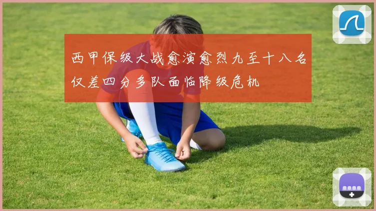 西甲保级大战愈演愈烈九至十八名仅差四分多队面临降级危机
