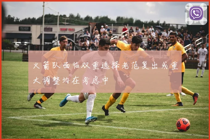 火箭队面临双重选择老范复出或重大调整均在考虑中