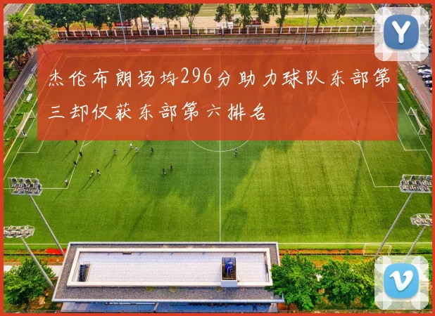 杰伦布朗场均296分助力球队东部第三却仅获东部第六排名