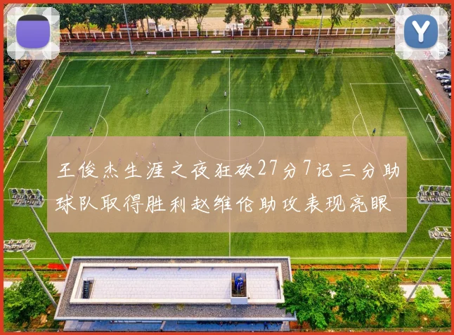 王俊杰生涯之夜狂砍27分7记三分助球队取得胜利赵维伦助攻表现亮眼