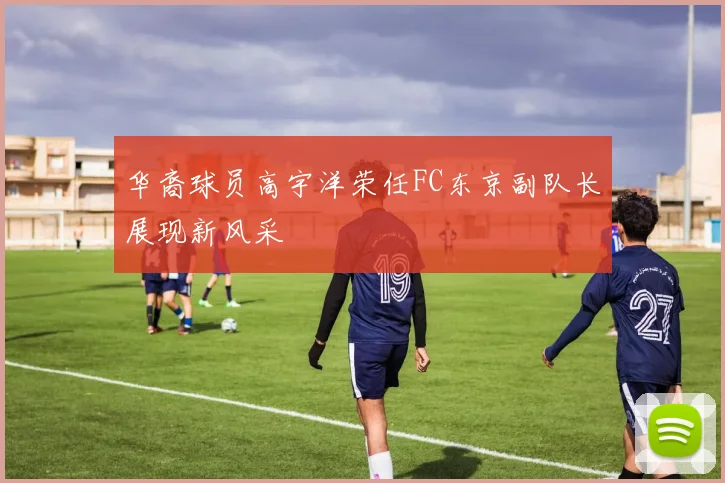 华裔球员高宇洋荣任FC东京副队长展现新风采