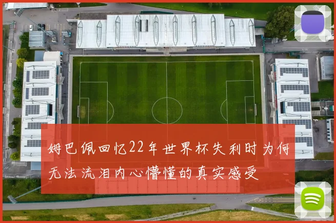 姆巴佩回忆22年世界杯失利时为何无法流泪内心懵懂的真实感受