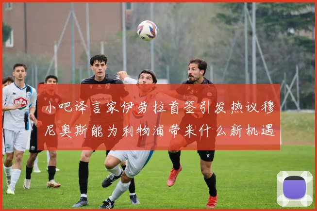 小吧译言家伊劳拉首签引发热议穆尼奥斯能为利物浦带来什么新机遇