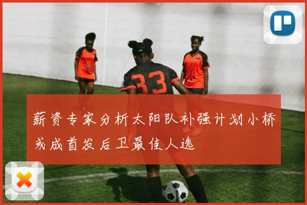 薪资专家分析太阳队补强计划小桥或成首发后卫最佳人选