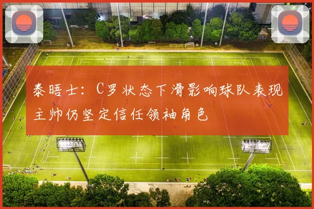 泰晤士：C罗状态下滑影响球队表现主帅仍坚定信任领袖角色