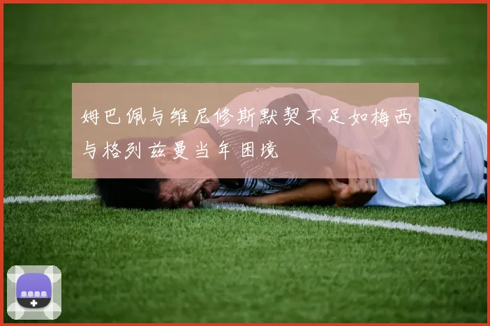姆巴佩与维尼修斯默契不足如梅西与格列兹曼当年困境
